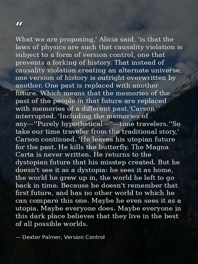 What we are proposing,' Alicia said, 'is that the laws of physics are such that causality violation is subject to a form — Dexter Palmer, Version Control
