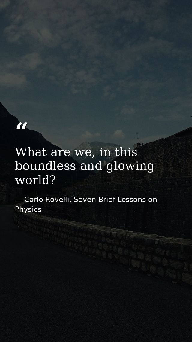 What are we, in this boundless and glowing world? — Carlo Rovelli, Seven Brief Lessons on Physics