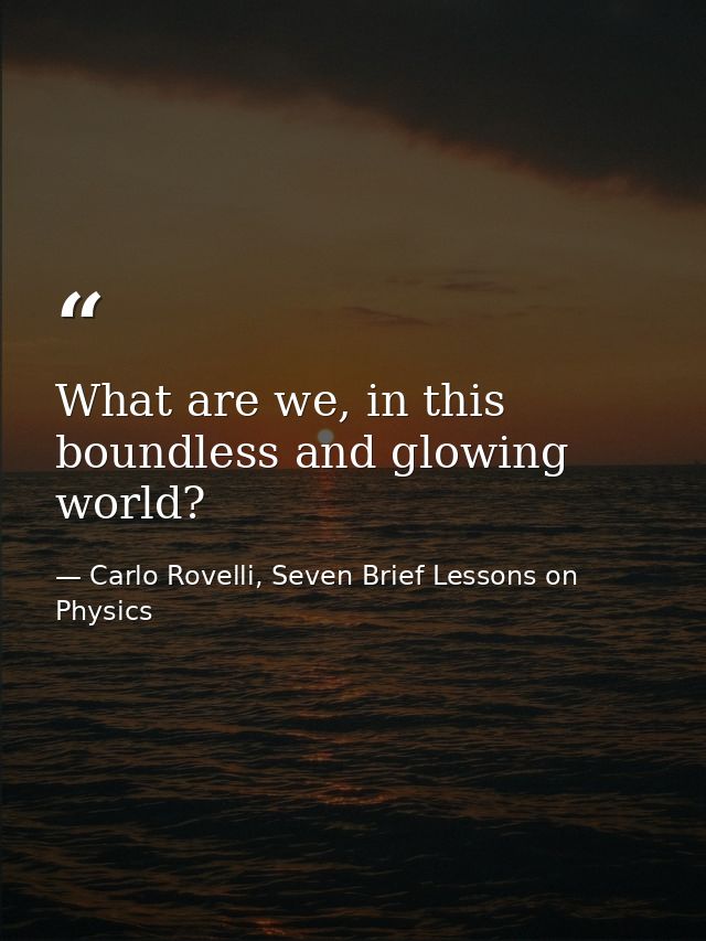 What are we, in this boundless and glowing world? — Carlo Rovelli, Seven Brief Lessons on Physics