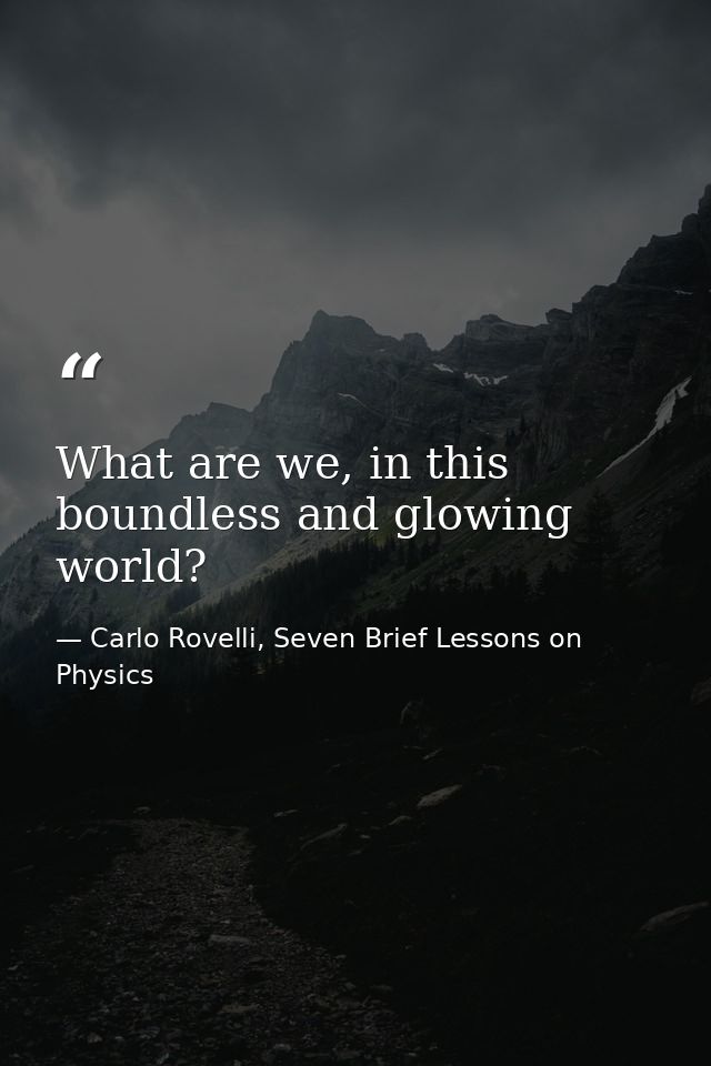 What are we, in this boundless and glowing world? — Carlo Rovelli, Seven Brief Lessons on Physics