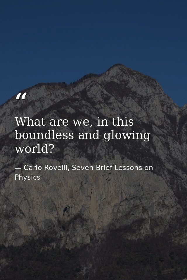 What are we, in this boundless and glowing world? — Carlo Rovelli, Seven Brief Lessons on Physics