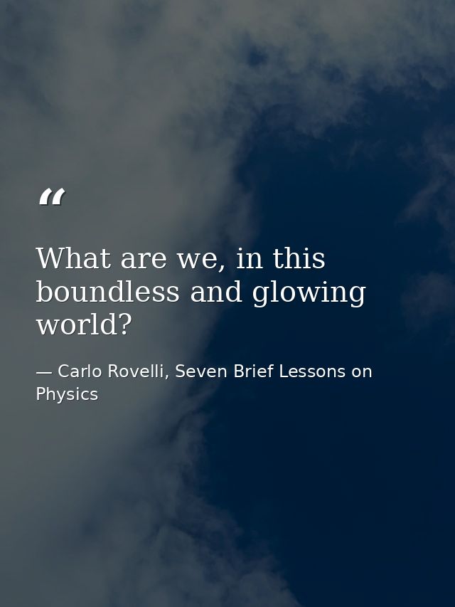 What are we, in this boundless and glowing world? — Carlo Rovelli, Seven Brief Lessons on Physics