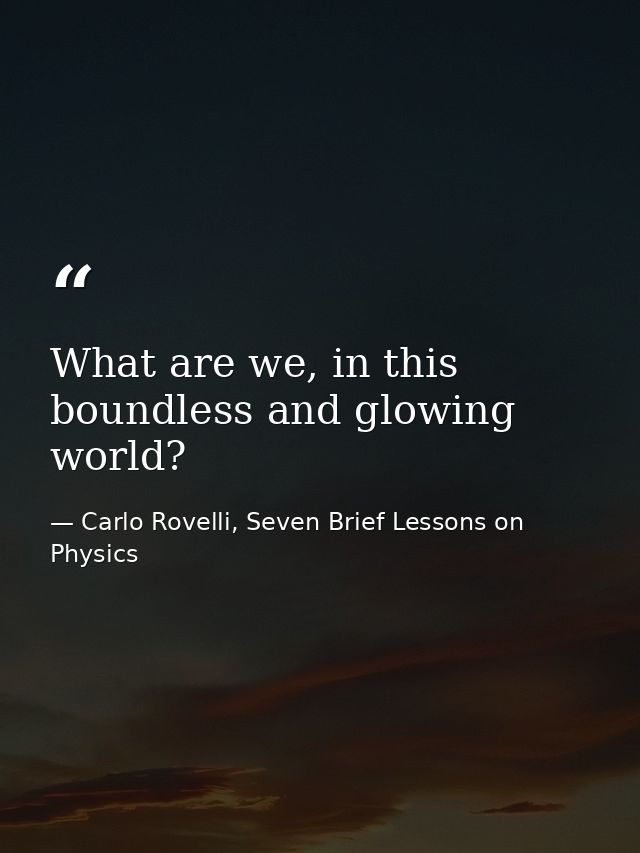 What are we, in this boundless and glowing world? — Carlo Rovelli, Seven Brief Lessons on Physics