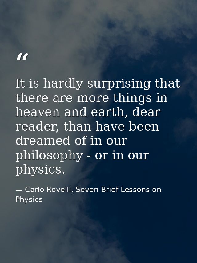 It is hardly surprising that there are more things in heaven and earth, dear reader, than have been dreamed of in our ph — Carlo Rovelli, Seven Brief Lessons on Physics