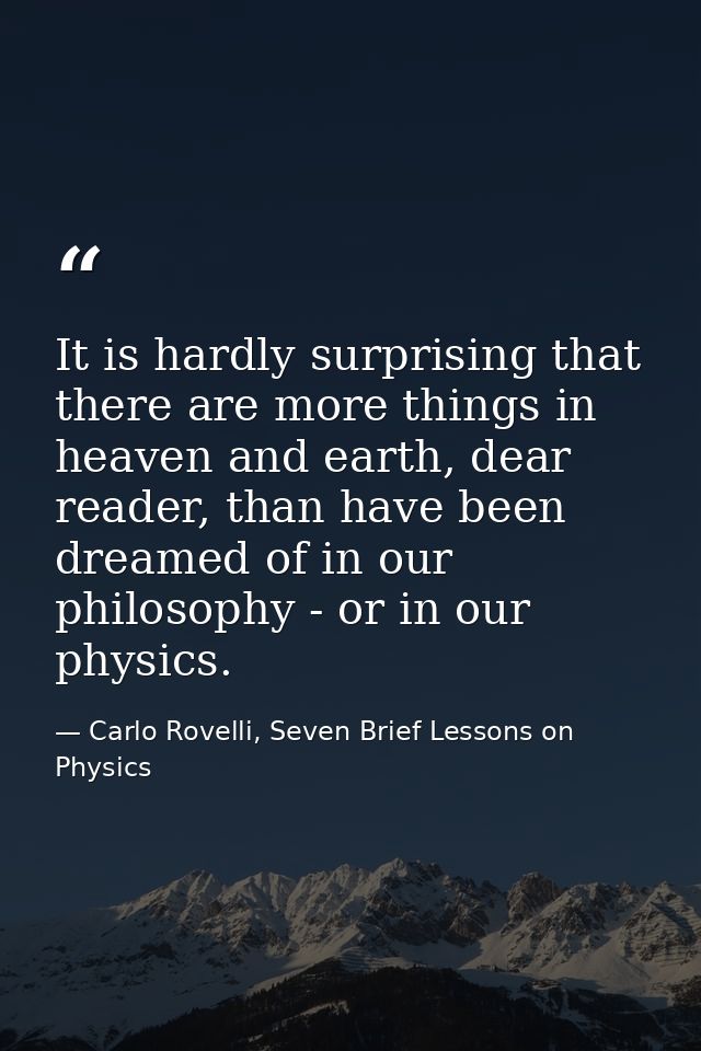It is hardly surprising that there are more things in heaven and earth, dear reader, than have been dreamed of in our ph — Carlo Rovelli, Seven Brief Lessons on Physics