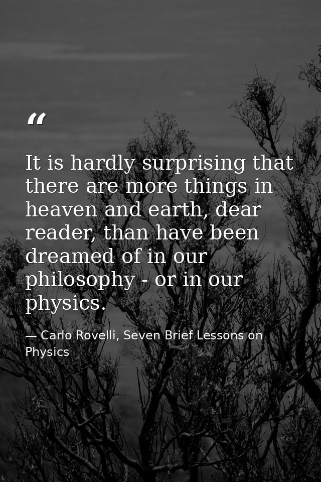 It is hardly surprising that there are more things in heaven and earth, dear reader, than have been dreamed of in our ph — Carlo Rovelli, Seven Brief Lessons on Physics