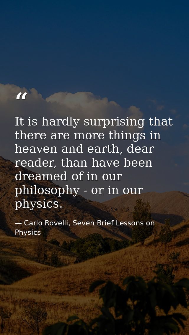 It is hardly surprising that there are more things in heaven and earth, dear reader, than have been dreamed of in our ph — Carlo Rovelli, Seven Brief Lessons on Physics