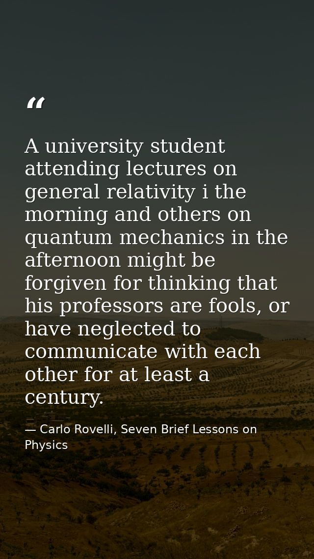 A university student attending lectures on general relativity i the morning and others on quantum mechanics in the after — Carlo Rovelli, Seven Brief Lessons on Physics