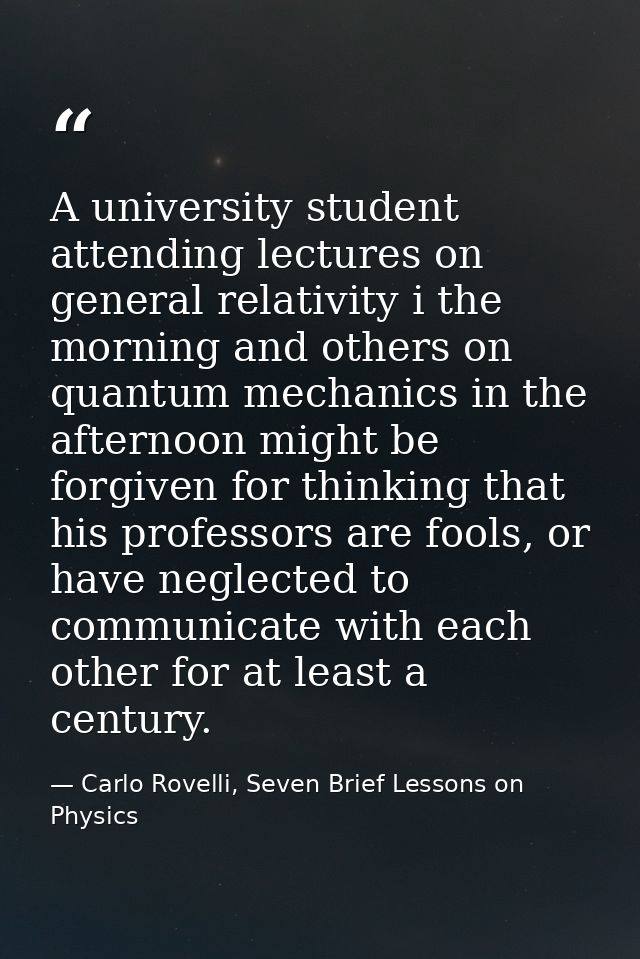 A university student attending lectures on general relativity i the morning and others on quantum mechanics in the after — Carlo Rovelli, Seven Brief Lessons on Physics
