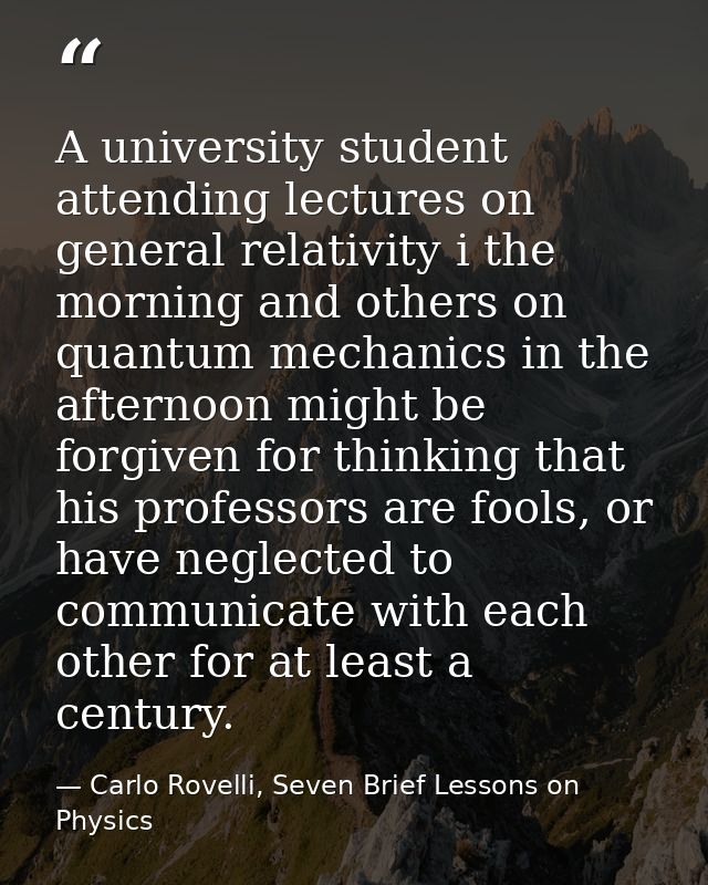 A university student attending lectures on general relativity i the morning and others on quantum mechanics in the after — Carlo Rovelli, Seven Brief Lessons on Physics