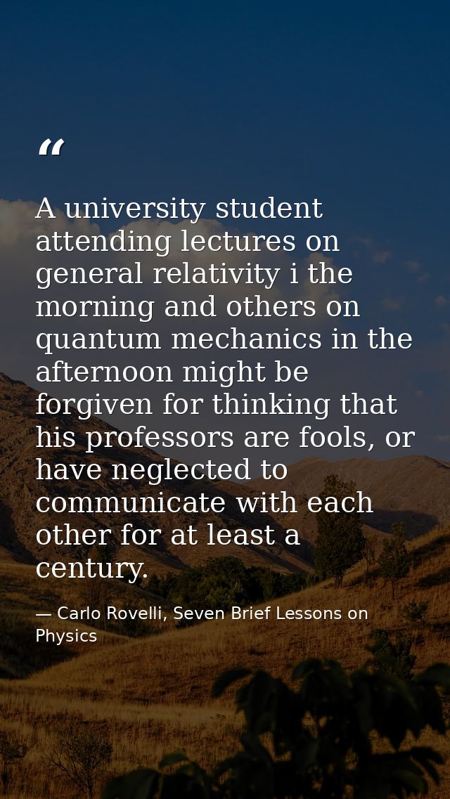 A university student attending lectures on general relativity i the morning and others on quantum mechanics in the after — Carlo Rovelli, Seven Brief Lessons on Physics