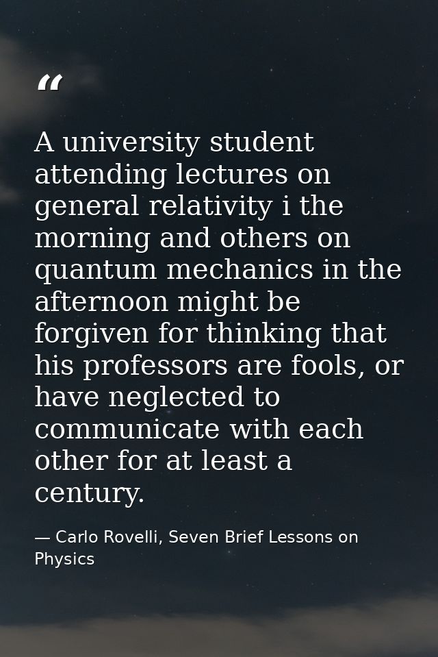 A university student attending lectures on general relativity i the morning and others on quantum mechanics in the after — Carlo Rovelli, Seven Brief Lessons on Physics