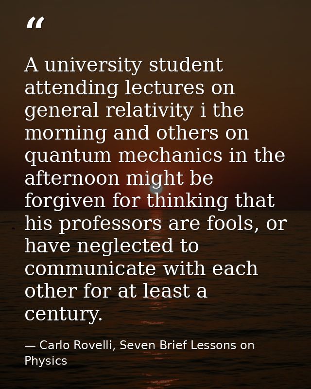 A university student attending lectures on general relativity i the morning and others on quantum mechanics in the after — Carlo Rovelli, Seven Brief Lessons on Physics