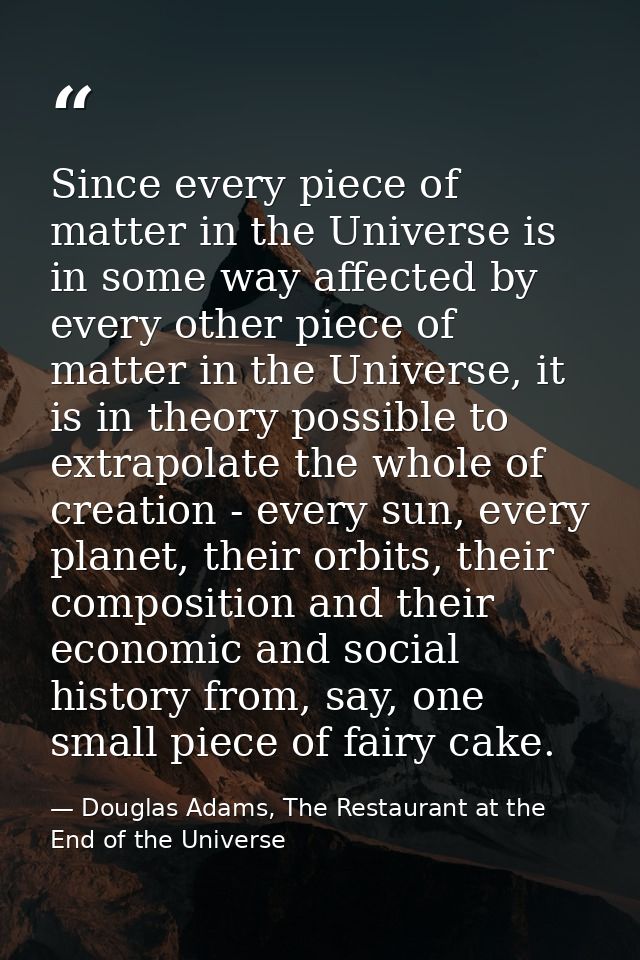 Since every piece of matter in the Universe is in some way affected by every other piece of matter in the Universe, it i — Douglas Adams, The Restaurant at the End of the Universe
