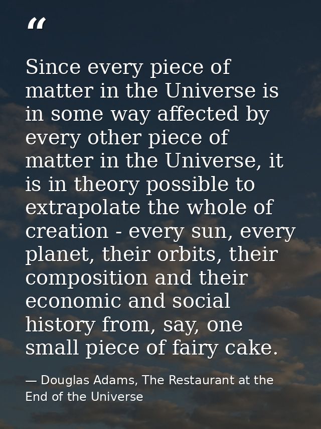 Since every piece of matter in the Universe is in some way affected by every other piece of matter in the Universe, it i — Douglas Adams, The Restaurant at the End of the Universe