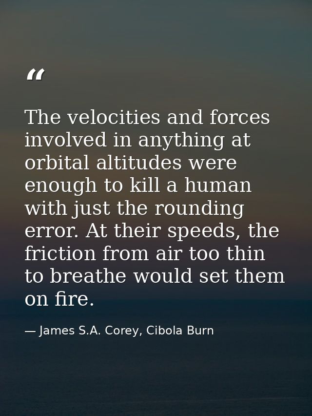 The velocities and forces involved in anything at orbital altitudes were enough to kill a human with just the rounding e — James S.A. Corey, Cibola Burn