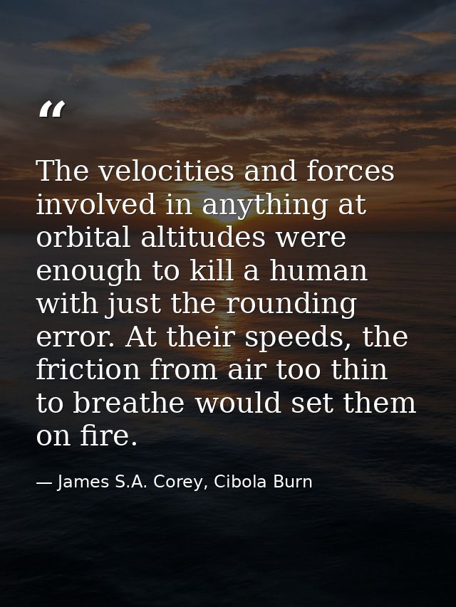 The velocities and forces involved in anything at orbital altitudes were enough to kill a human with just the rounding e — James S.A. Corey, Cibola Burn