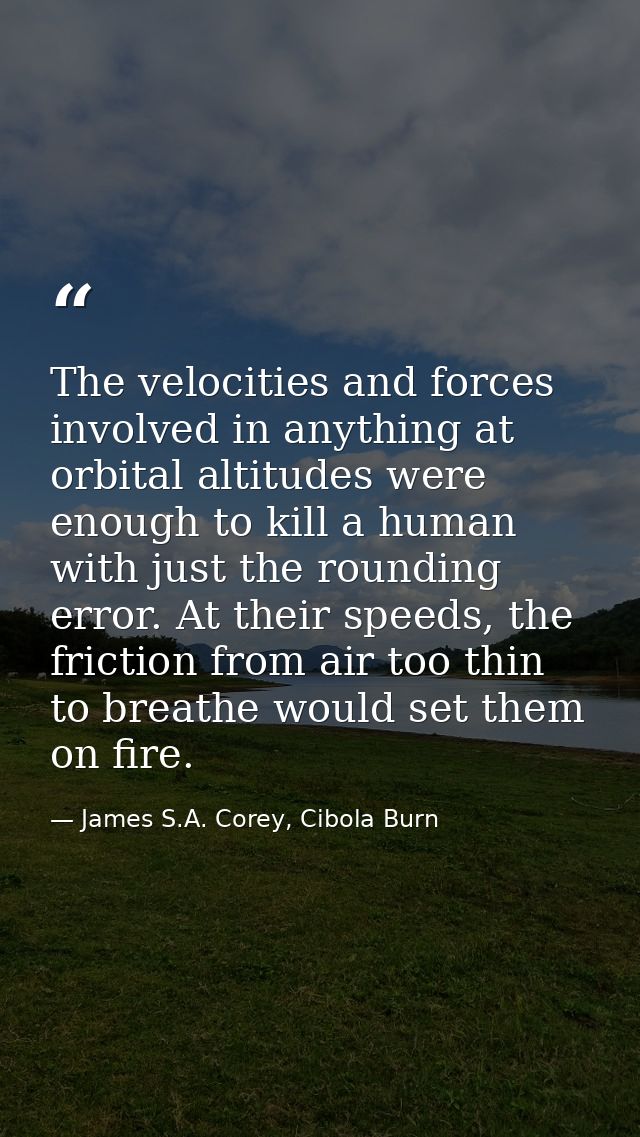 The velocities and forces involved in anything at orbital altitudes were enough to kill a human with just the rounding e — James S.A. Corey, Cibola Burn