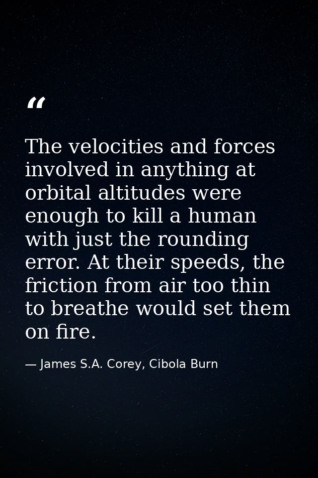 The velocities and forces involved in anything at orbital altitudes were enough to kill a human with just the rounding e — James S.A. Corey, Cibola Burn