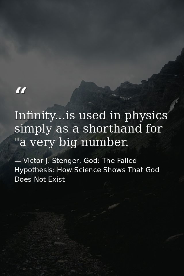Infinity...is used in physics simply as a shorthand for "a very big number. — Victor J. Stenger, God: The Failed Hypothesis: How Science Shows That God Does Not Exist