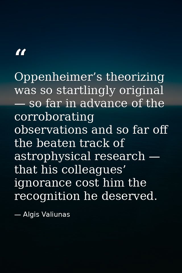 Oppenheimer’s theorizing was so startlingly original — so far in advance of the corroborating observations and so far of — Algis Valiunas