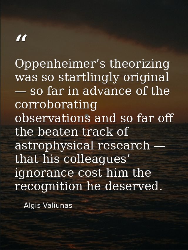 Oppenheimer’s theorizing was so startlingly original — so far in advance of the corroborating observations and so far of — Algis Valiunas