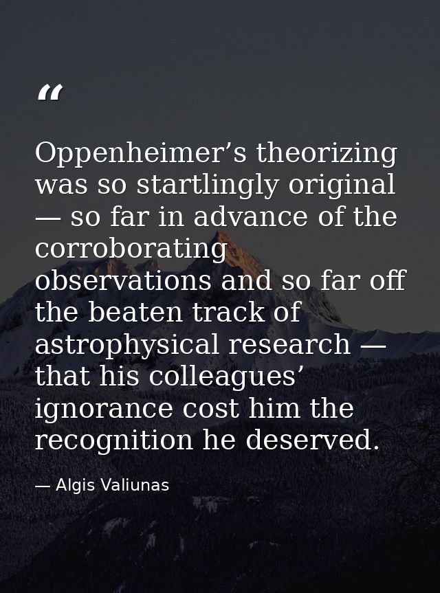 Oppenheimer’s theorizing was so startlingly original — so far in advance of the corroborating observations and so far of — Algis Valiunas
