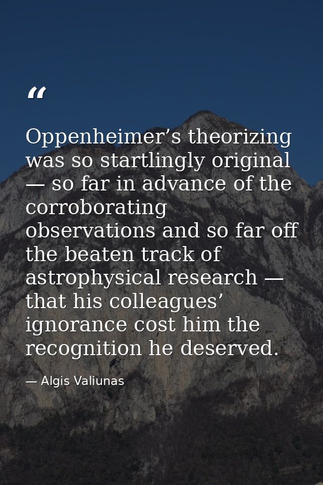 Oppenheimer’s theorizing was so startlingly original — so far in advance of the corroborating observations and so far of — Algis Valiunas
