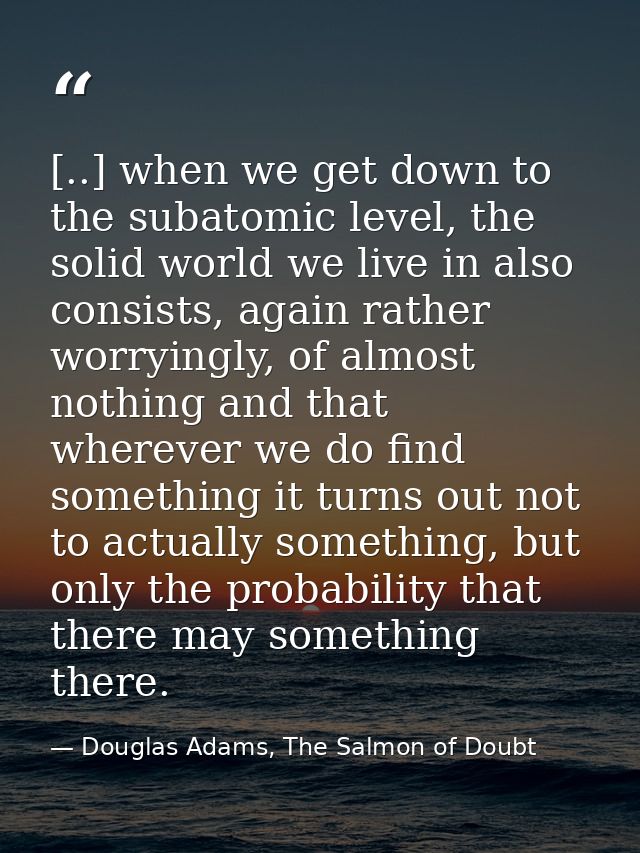 [..] when we get down to the subatomic level, the solid world we live in also consists, again rather worryingly, of almo — Douglas Adams, The Salmon of Doubt