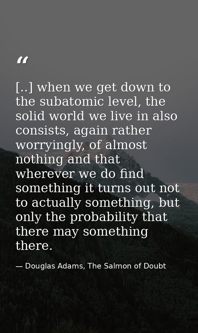 [..] when we get down to the subatomic level, the solid world we live in also consists, again rather worryingly, of almo — Douglas Adams, The Salmon of Doubt