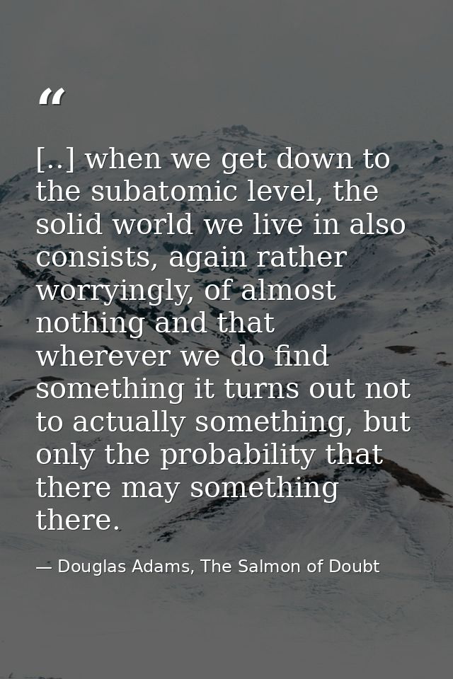 [..] when we get down to the subatomic level, the solid world we live in also consists, again rather worryingly, of almo — Douglas Adams, The Salmon of Doubt