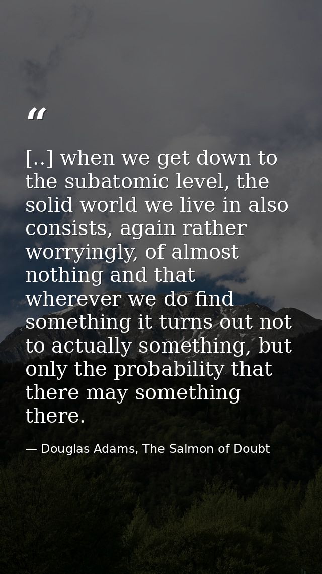[..] when we get down to the subatomic level, the solid world we live in also consists, again rather worryingly, of almo — Douglas Adams, The Salmon of Doubt