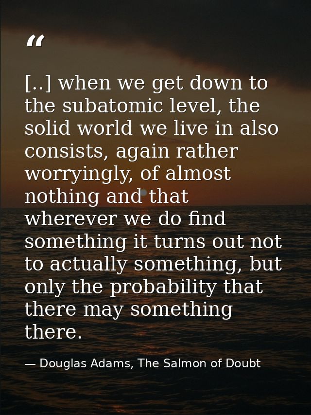 [..] when we get down to the subatomic level, the solid world we live in also consists, again rather worryingly, of almo — Douglas Adams, The Salmon of Doubt