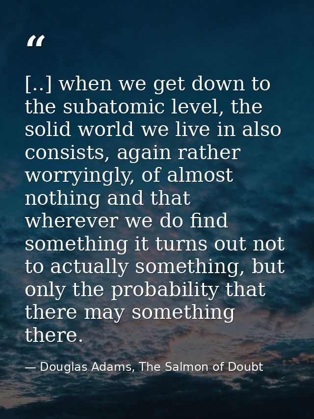 [..] when we get down to the subatomic level, the solid world we live in also consists, again rather worryingly, of almo — Douglas Adams, The Salmon of Doubt
