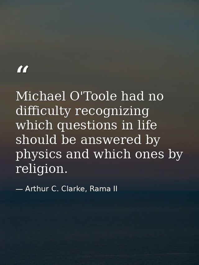 Michael O'Toole had no difficulty recognizing which questions in life should be answered by physics and which ones by re — Arthur C. Clarke, Rama II