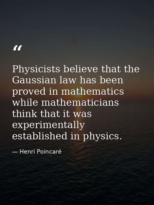 Physicists believe that the Gaussian law has been proved in mathematics while mathematicians think that it was experimen — Henri Poincaré