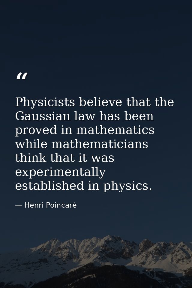 Physicists believe that the Gaussian law has been proved in mathematics while mathematicians think that it was experimen — Henri Poincaré