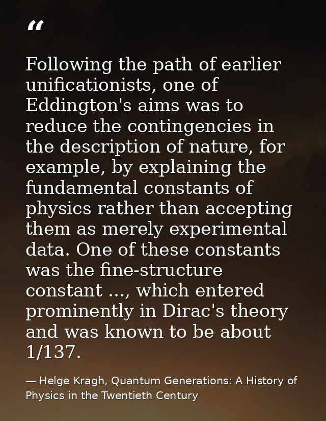 Following the path of earlier unificationists, one of Eddington's aims was to reduce the contingencies in the descriptio — Helge Kragh, Quantum Generations: A History of Physics in the Twentieth Century