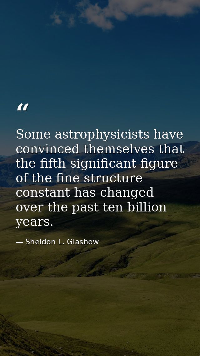 Some astrophysicists have convinced themselves that the fifth significant figure of the fine structure constant has chan — Sheldon L. Glashow