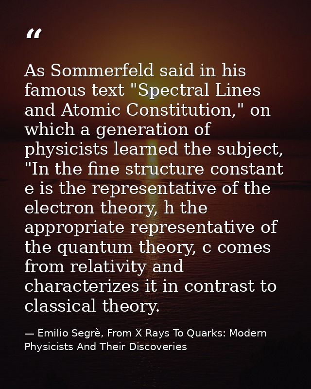 As Sommerfeld said in his famous text "Spectral Lines and Atomic Constitution," on which a generation of physicists lear — Emilio Segrè, From X Rays To Quarks: Modern Physicists And Their Discoveries