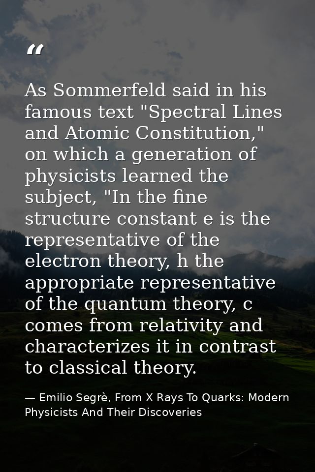 As Sommerfeld said in his famous text "Spectral Lines and Atomic Constitution," on which a generation of physicists lear — Emilio Segrè, From X Rays To Quarks: Modern Physicists And Their Discoveries