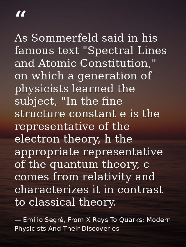 As Sommerfeld said in his famous text "Spectral Lines and Atomic Constitution," on which a generation of physicists lear — Emilio Segrè, From X Rays To Quarks: Modern Physicists And Their Discoveries