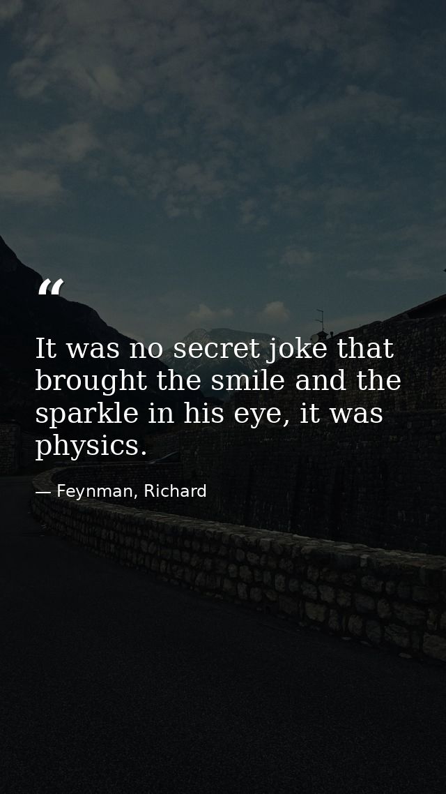 It was no secret joke that brought the smile and the sparkle in his eye, it was physics. — Feynman, Richard
