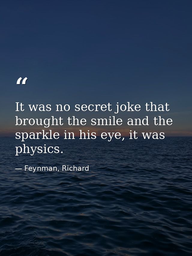 It was no secret joke that brought the smile and the sparkle in his eye, it was physics. — Feynman, Richard