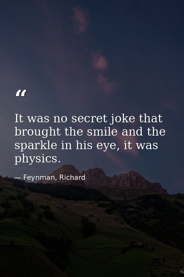 It was no secret joke that brought the smile and the sparkle in his eye, it was physics. — Feynman, Richard