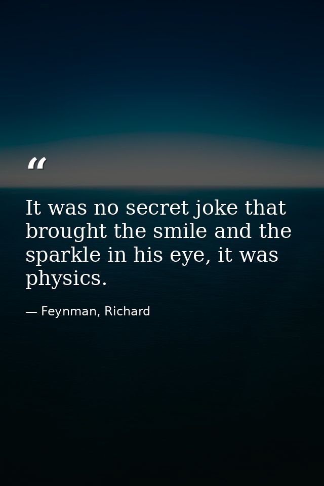 It was no secret joke that brought the smile and the sparkle in his eye, it was physics. — Feynman, Richard