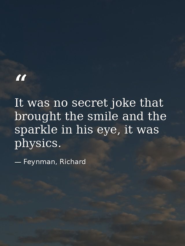 It was no secret joke that brought the smile and the sparkle in his eye, it was physics. — Feynman, Richard