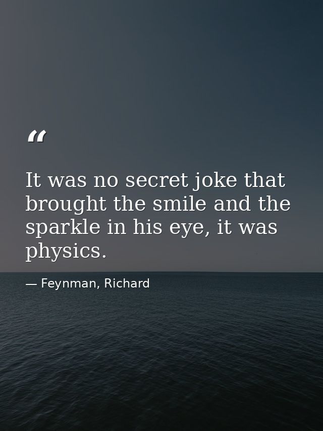 It was no secret joke that brought the smile and the sparkle in his eye, it was physics. — Feynman, Richard