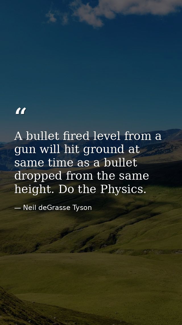 A bullet fired level from a gun will hit ground at same time as a bullet dropped from the same height. Do the Physics. — Neil deGrasse Tyson