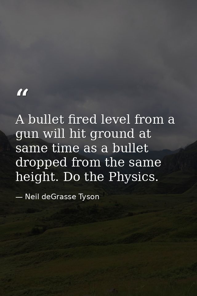 A bullet fired level from a gun will hit ground at same time as a bullet dropped from the same height. Do the Physics. — Neil deGrasse Tyson